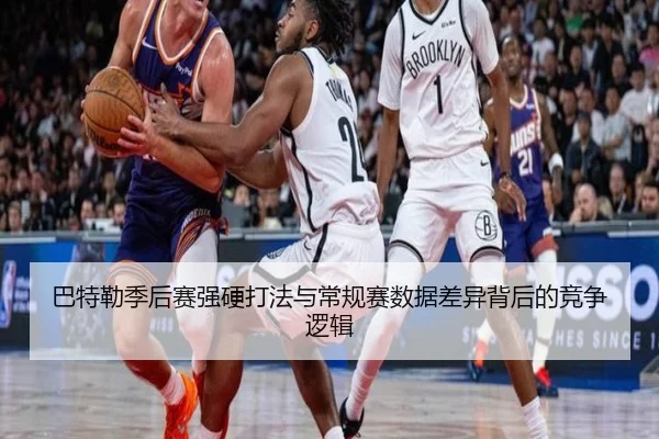 巴特勒季后赛强硬打法与常规赛数据差异背后的竞争逻辑