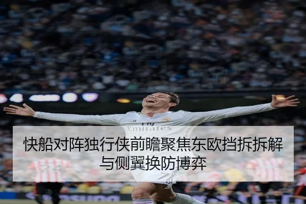 快船对阵独行侠前瞻聚焦东欧挡拆拆解与侧翼换防博弈
