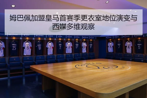 姆巴佩加盟皇马首赛季更衣室地位演变与西媒多维观察