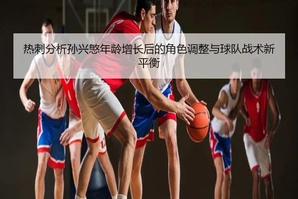 热刺分析孙兴慜年龄增长后的角色调整与球队战术新平衡