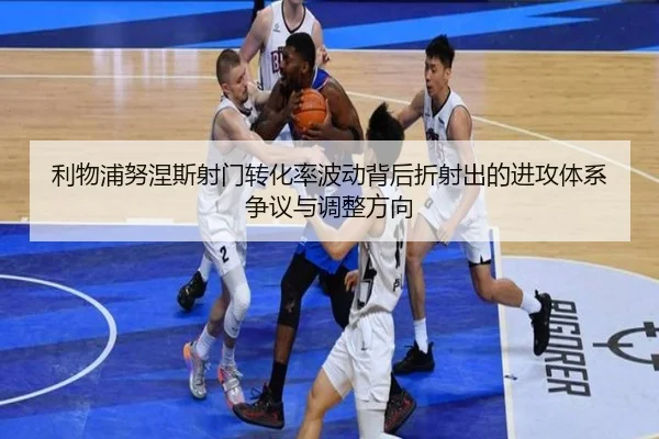 利物浦努涅斯射门转化率波动背后折射出的进攻体系争议与调整方向
