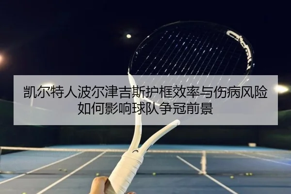 凯尔特人波尔津吉斯护框效率与伤病风险如何影响球队争冠前景