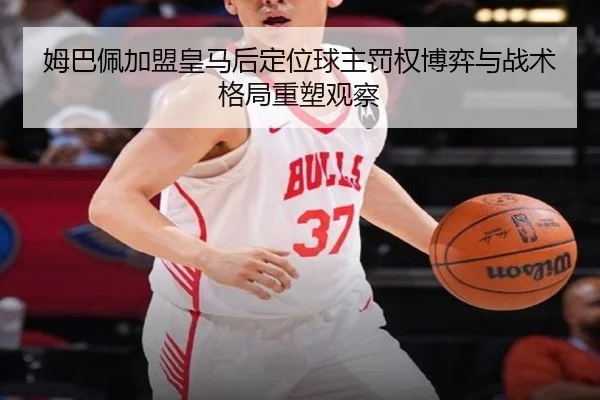 姆巴佩加盟皇马后定位球主罚权博弈与战术格局重塑观察