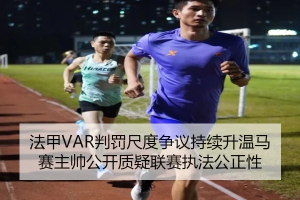 法甲VAR判罚尺度争议持续升温马赛主帅公开质疑联赛执法公正性